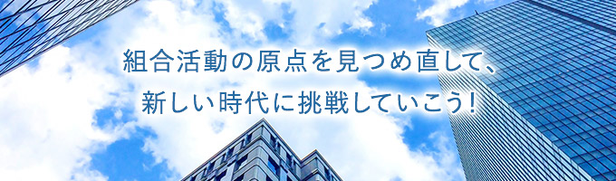 組合活動の原点を見つめ直して、新しい時代に挑戦していこう！